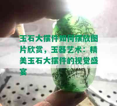 玉石大摆件如何摆放图片欣赏，玉器艺术：精美玉石大摆件的视觉盛宴