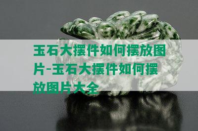 玉石大摆件如何摆放图片-玉石大摆件如何摆放图片大全