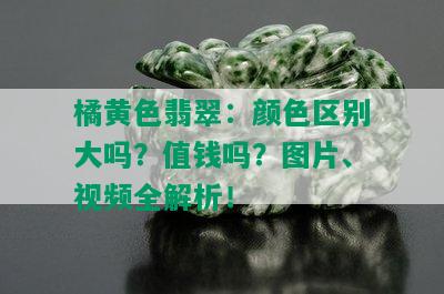 橘黄色翡翠：颜色区别大吗？值钱吗？图片、视频全解析！