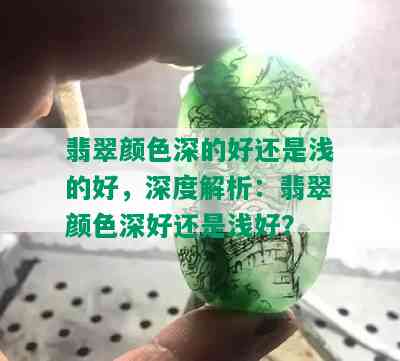 翡翠颜色深的好还是浅的好，深度解析：翡翠颜色深好还是浅好？