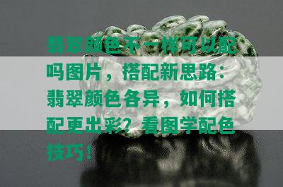 翡翠颜色不一样可以配吗图片，搭配新思路：翡翠颜色各异，如何搭配更出彩？看图学配色技巧！