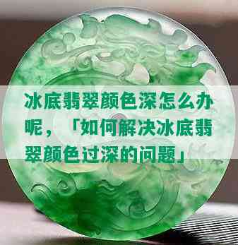 冰底翡翠颜色深怎么办呢，「如何解决冰底翡翠颜色过深的问题」