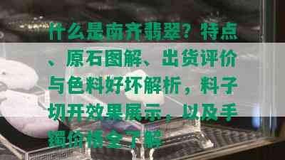 什么是南齐翡翠？特点、原石图解、出货评价与色料好坏解析，料子切开效果展示，以及手镯价格全了解