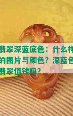 翡翠深蓝底色：什么样的图片与颜色？深蓝色翡翠值钱吗？