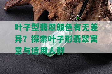 叶子型翡翠颜色有无差异？探索叶子形翡翠寓意与适用人群