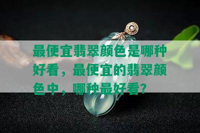 更便宜翡翠颜色是哪种好看，更便宜的翡翠颜色中，哪种更好看？