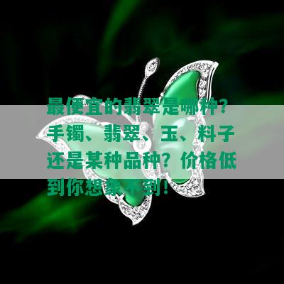 更便宜的翡翠是哪种？手镯、翡翠、玉、料子还是某种品种？价格低到你想象不到！