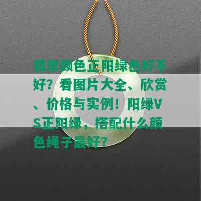 翡翠颜色正阳绿色好不好？看图片大全、欣赏、价格与实例！阳绿VS正阳绿，搭配什么颜色绳子更好？