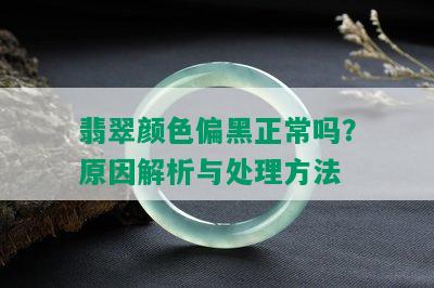 翡翠颜色偏黑正常吗？原因解析与处理方法