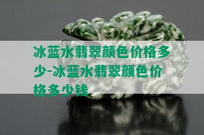 冰蓝水翡翠颜色价格多少-冰蓝水翡翠颜色价格多少钱