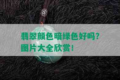 翡翠颜色暗绿色好吗？图片大全欣赏！