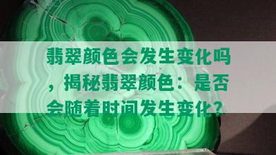 翡翠颜色会发生变化吗，揭秘翡翠颜色：是否会随着时间发生变化？