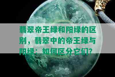 翡翠帝王绿和阳绿的区别，翡翠中的帝王绿与阳绿：如何区分它们？