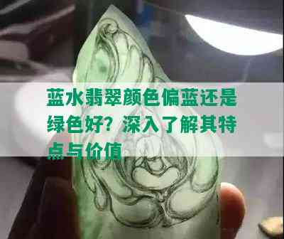 蓝水翡翠颜色偏蓝还是绿色好？深入了解其特点与价值