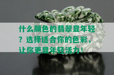 什么颜色的翡翠显年轻？选择适合你的色彩，让你更显年轻活力！