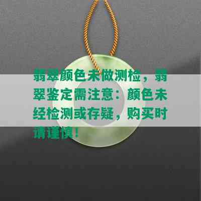 翡翠颜色未做测检，翡翠鉴定需注意：颜色未经检测或存疑，购买时请谨慎！