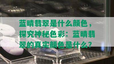 蓝晴翡翠是什么颜色，探究神秘色彩：蓝晴翡翠的真实颜色是什么？