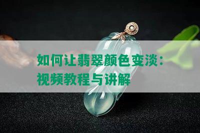 如何让翡翠颜色变淡：视频教程与讲解