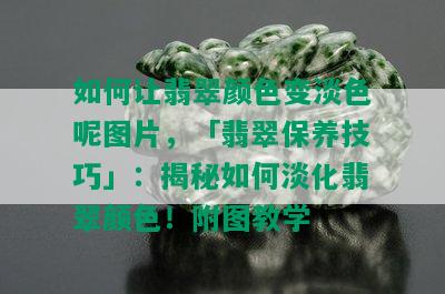 如何让翡翠颜色变淡色呢图片，「翡翠保养技巧」：揭秘如何淡化翡翠颜色！附图教学