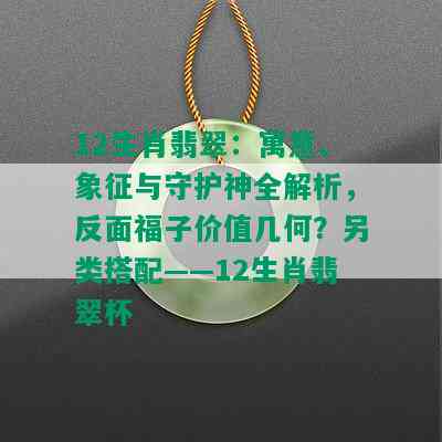 12生肖翡翠：寓意、象征与守护神全解析，反面福子价值几何？另类搭配——12生肖翡翠杯