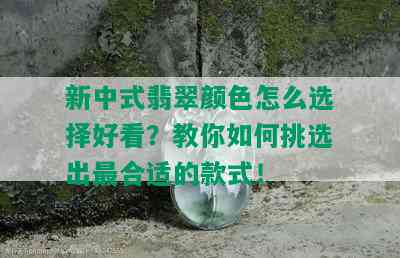 新中式翡翠颜色怎么选择好看？教你如何挑选出最合适的款式！