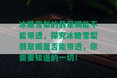 冰糖雪梨的翡翠镯能不能带透，探究冰糖雪梨翡翠镯是否能带透，你需要知道的一切！