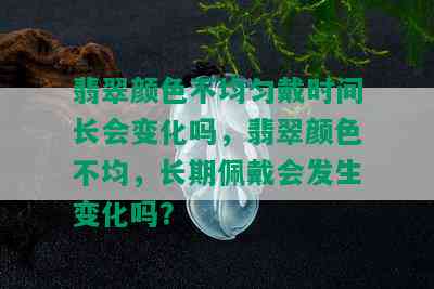 翡翠颜色不均匀戴时间长会变化吗，翡翠颜色不均，长期佩戴会发生变化吗？