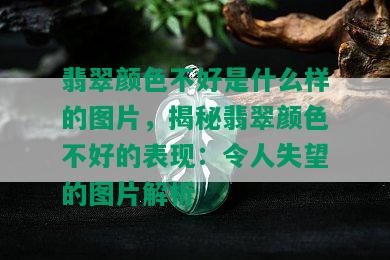 翡翠颜色不好是什么样的图片，揭秘翡翠颜色不好的表现：令人失望的图片解析