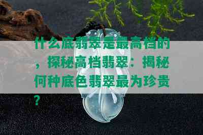 什么底翡翠是更高档的，探秘高档翡翠：揭秘何种底色翡翠最为珍贵？