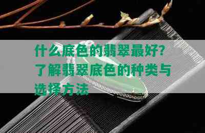 什么底色的翡翠更好？了解翡翠底色的种类与选择方法