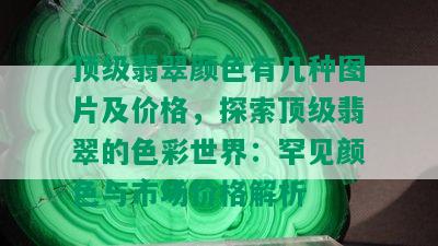 顶级翡翠颜色有几种图片及价格，探索顶级翡翠的色彩世界：罕见颜色与市场价格解析