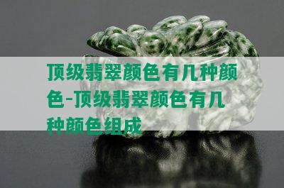 顶级翡翠颜色有几种颜色-顶级翡翠颜色有几种颜色组成