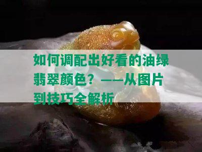 如何调配出好看的油绿翡翠颜色？——从图片到技巧全解析