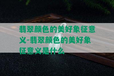 翡翠颜色的美好象征意义-翡翠颜色的美好象征意义是什么