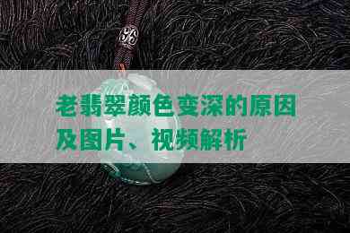 老翡翠颜色变深的原因及图片、视频解析