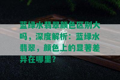 蓝绿水翡翠颜色区别大吗，深度解析：蓝绿水翡翠，颜色上的显著差异在哪里？