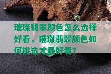 璀璨翡翠颜色怎么选择好看，璀璨翡翠颜色如何挑选才更好看？