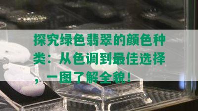 探究绿色翡翠的颜色种类：从色调到更佳选择，一图了解全貌！