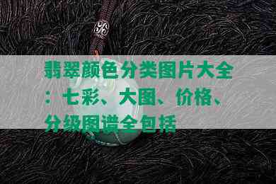 翡翠颜色分类图片大全：七彩、大图、价格、分级图谱全包括