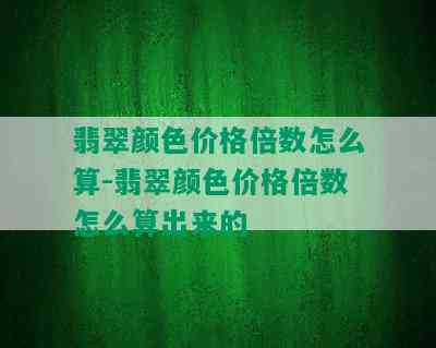 翡翠颜色价格倍数怎么算-翡翠颜色价格倍数怎么算出来的