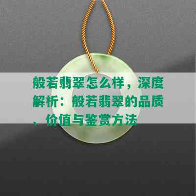 般若翡翠怎么样，深度解析：般若翡翠的品质、价值与鉴赏方法