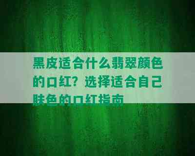 黑皮适合什么翡翠颜色的口红？选择适合自己肤色的口红指南