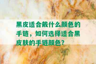 黑皮适合戴什么颜色的手链，如何选择适合黑皮肤的手链颜色？