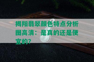 揭阳翡翠颜色特点分析图高清：是真的还是便宜的？