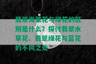 翡翠海草花与绿花的区别是什么？探讨翡翠水草花、翡翠绿花与蓝花的不同之处