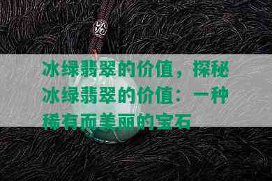 冰绿翡翠的价值，探秘冰绿翡翠的价值：一种稀有而美丽的宝石