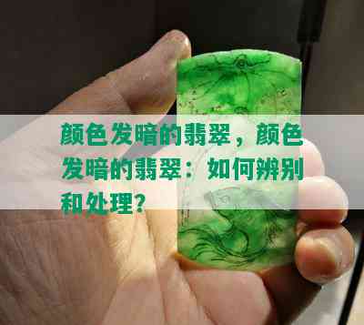 颜色发暗的翡翠，颜色发暗的翡翠：如何辨别和处理？