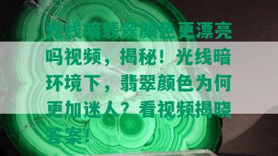 光线暗翡翠颜色更漂亮吗视频，揭秘！光线暗环境下，翡翠颜色为何更加迷人？看视频揭晓答案！