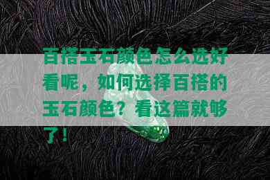 百搭玉石颜色怎么选好看呢，如何选择百搭的玉石颜色？看这篇就够了！