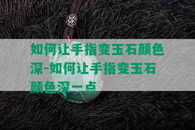 如何让手指变玉石颜色深-如何让手指变玉石颜色深一点